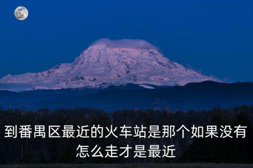 到番禺區(qū)最近的火車(chē)站是那個(gè)如果沒(méi)有怎么走才是最近