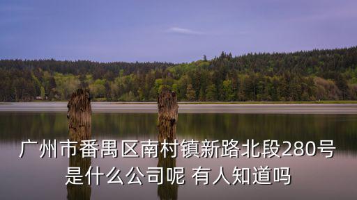 廣州市番禺區南村鎮新路北段280號是什么公司呢 有人知道嗎