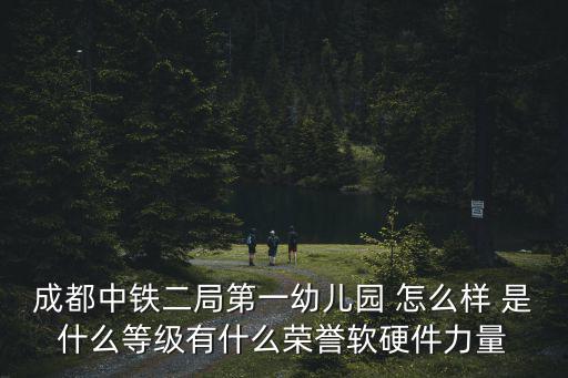 成都中鐵二局第一幼兒園 怎么樣 是什么等級有什么榮譽軟硬件力量