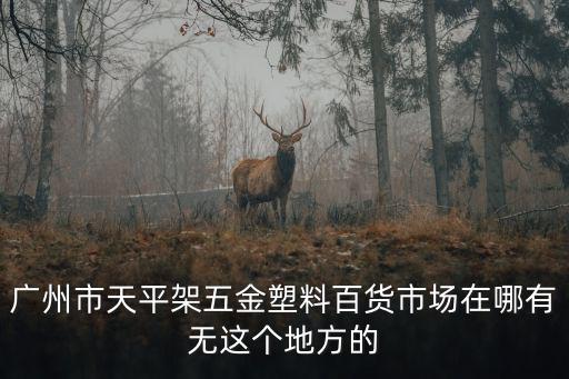 廣州市天平架五金塑料百貨市場(chǎng)在哪有無(wú)這個(gè)地方的