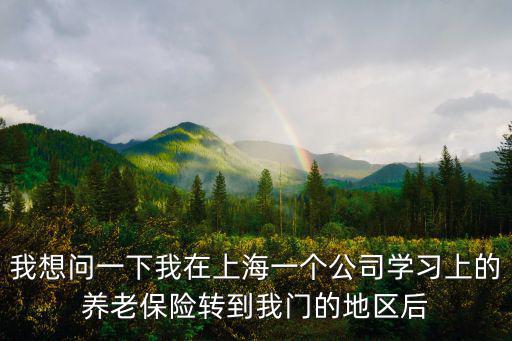 我想問一下我在上海一個公司學習上的養老保險轉到我門的地區后