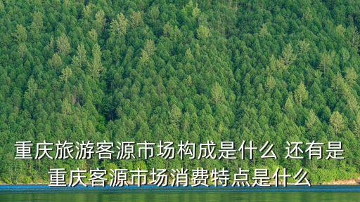 重慶旅游客源市場構成是什么 還有是重慶客源市場消費特點是什么