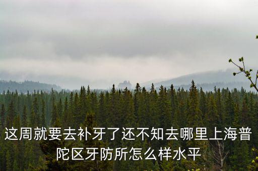 這周就要去補牙了還不知去哪里上海普陀區牙防所怎么樣水平