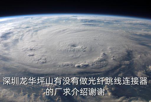 深圳龍華坪山有沒有做光纖跳線連接器的廠求介紹謝謝
