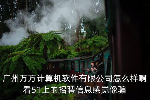 廣州萬方計算機軟件有限公司怎么樣啊看51上的招聘信息感覺像騙