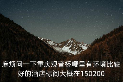 麻煩問一下重慶觀音橋哪里有環境比較好的酒店標間大概在150200