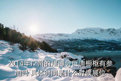 2014年廣州的建博會巨迪櫥柜有參加嗎 具體時間是什么時候展位