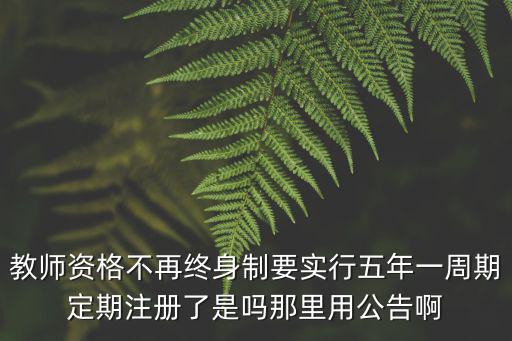 教師資格不再終身制要實(shí)行五年一周期定期注冊(cè)了是嗎那里用公告啊