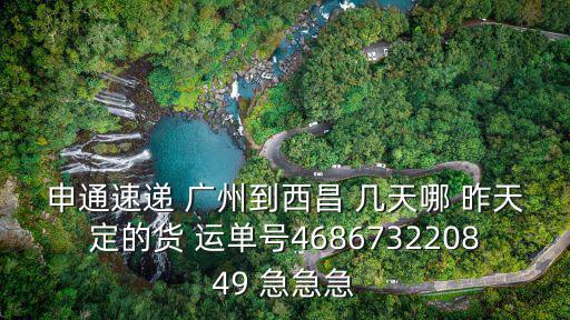 申通速遞 廣州到西昌 幾天哪 昨天定的貨 運單號468673220849 急急急