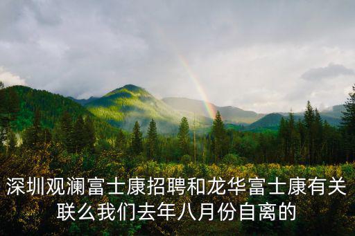 深圳觀瀾富士康招聘和龍華富士康有關聯么我們去年八月份自離的