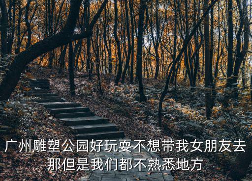 廣州雕塑公園好玩耍不想帶我女朋友去那但是我們都不熟悉地方