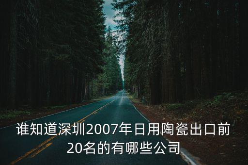 誰知道深圳2007年日用陶瓷出口前20名的有哪些公司