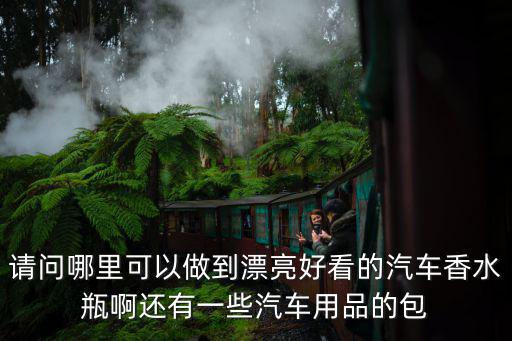 請(qǐng)問哪里可以做到漂亮好看的汽車香水瓶啊還有一些汽車用品的包