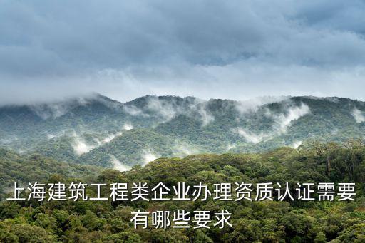 上海建筑工程類企業辦理資質認證需要有哪些要求