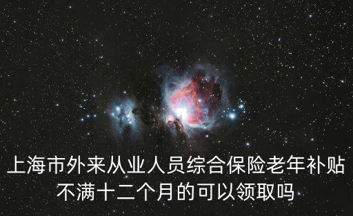 上海市外來從業(yè)人員綜合保險老年補貼不滿十二個月的可以領(lǐng)取嗎