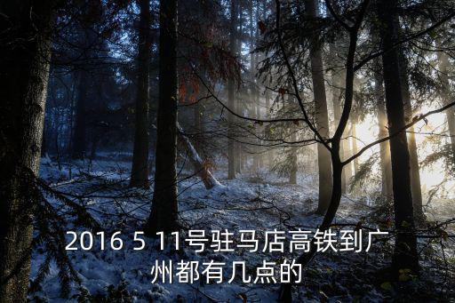 2016 5 11號駐馬店高鐵到廣州都有幾點的