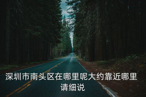 深圳市南頭區(qū)在哪里呢大約靠近哪里 請細說