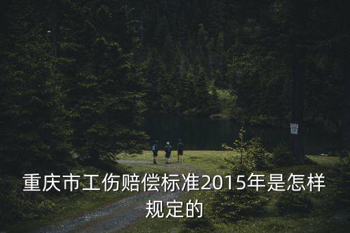 重慶市職工工傷管理辦法，重慶市工傷賠償標(biāo)準(zhǔn)2015年是怎樣規(guī)定的