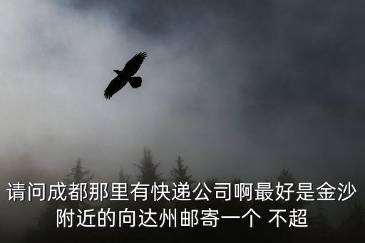 請問成都那里有快遞公司啊最好是金沙附近的向達州郵寄一個 不超