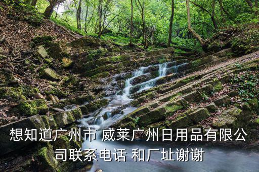 想知道廣州市 威萊廣州日用品有限公司聯系電話 和廠址謝謝