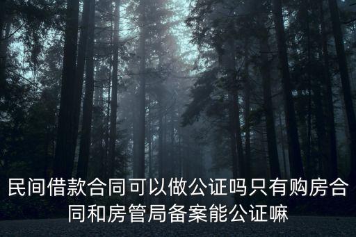 民間借款合同可以做公證嗎只有購房合同和房管局備案能公證嘛