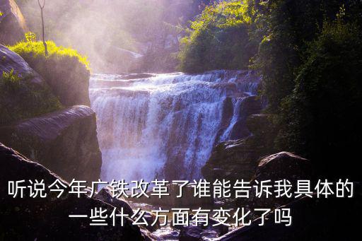 聽說今年廣鐵改革了誰能告訴我具體的一些什么方面有變化了嗎