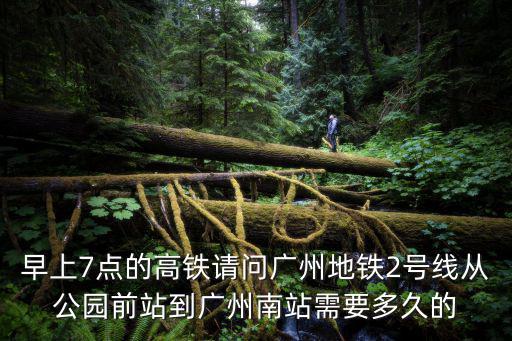 早上7點的高鐵請問廣州地鐵2號線從公園前站到廣州南站需要多久的