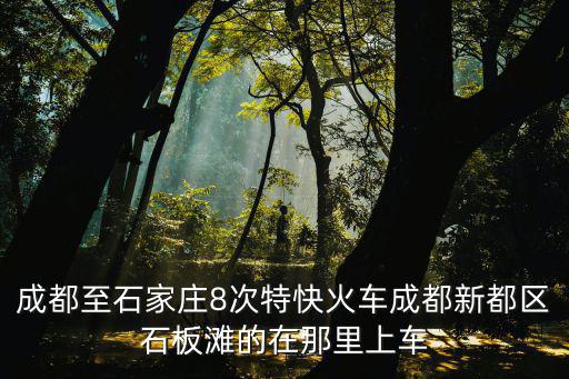 成都至石家莊8次特快火車成都新都區石板灘的在那里上車