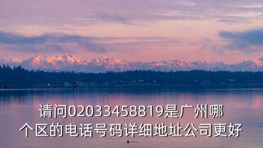 請問02033458819是廣州哪個區的電話號碼詳細地址公司更好