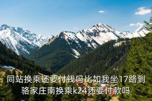 同站換乘還要付錢嗎比如我坐17路到駱家莊南換乘k24還要付款嗎