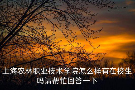 上海農林職業技術學院怎么樣有在校生嗎請幫忙回答一下