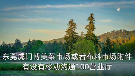 東莞虎門博美菜市場或者布料市場附件有沒有移動溝通100營業廳