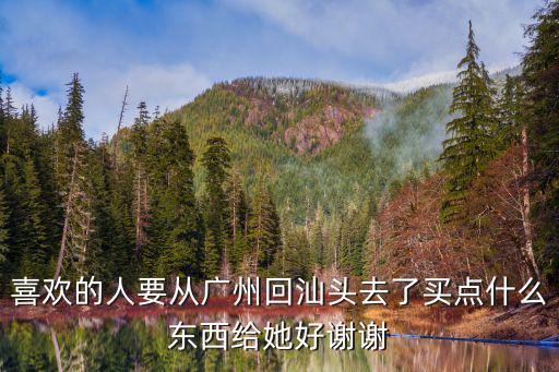 喜歡的人要從廣州回汕頭去了買點什么東西給她好謝謝