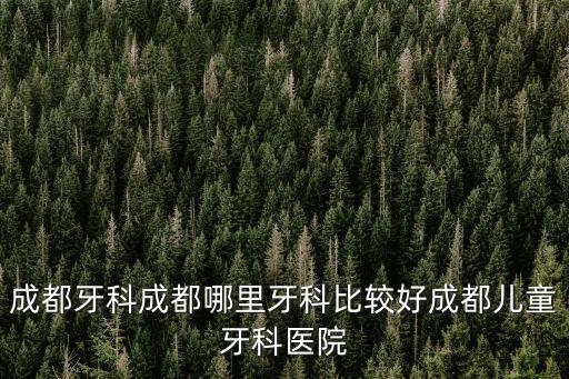 成都牙科成都哪里牙科比較好成都兒童牙科醫(yī)院