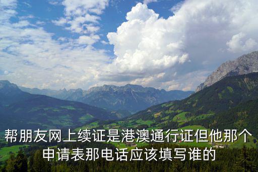 東莞港澳通行證電話是多少，幫朋友網上續證是港澳通行證但他那個申請表那電話應該填寫誰的