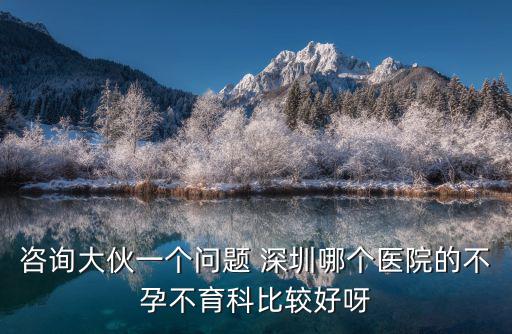 咨詢大伙一個問題 深圳哪個醫院的不孕不育科比較好呀