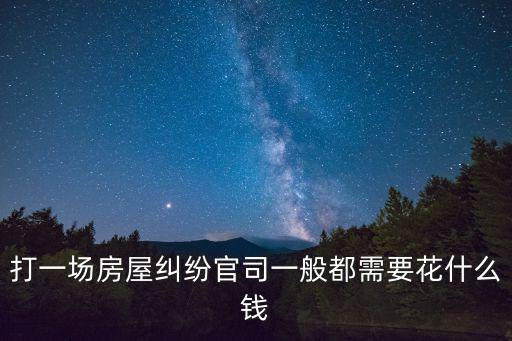 打一場房屋糾紛官司一般都需要花什么錢