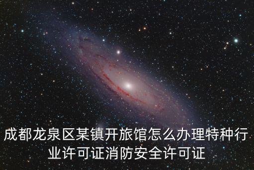 成都龍泉區(qū)某鎮(zhèn)開旅館怎么辦理特種行業(yè)許可證消防安全許可證