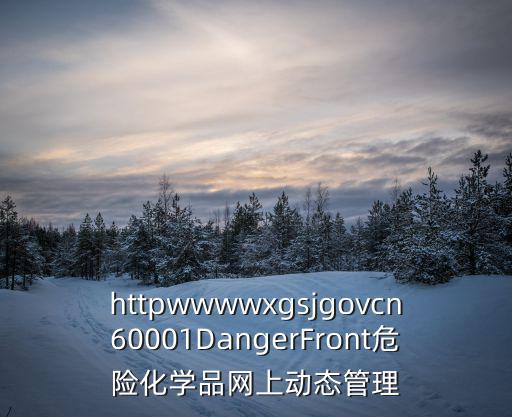 httpwwwwxgsjgovcn60001DangerFront危險(xiǎn)化學(xué)品網(wǎng)上動(dòng)態(tài)管理