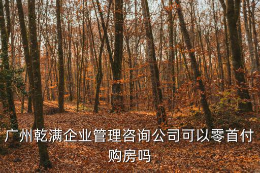 廣州零首付購房，廣州乾滿企業管理咨詢公司可以零首付購房嗎