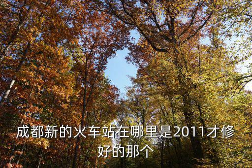 成都新的火車站在哪里是2011才修好的那個