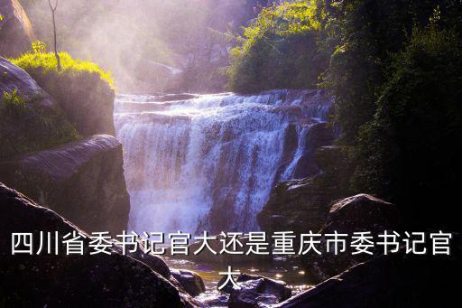 任白戈 重慶市委書記，四川省委書記官大還是重慶市委書記官大