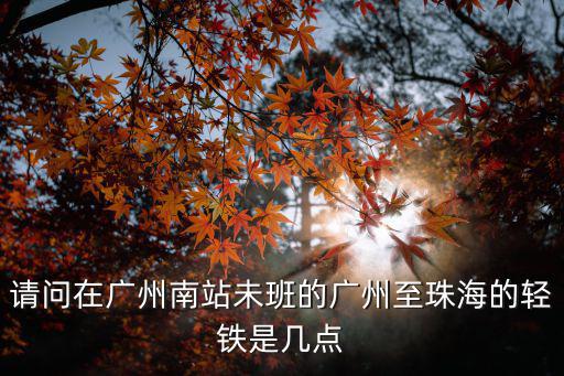 請問在廣州南站未班的廣州至珠海的輕鐵是幾點
