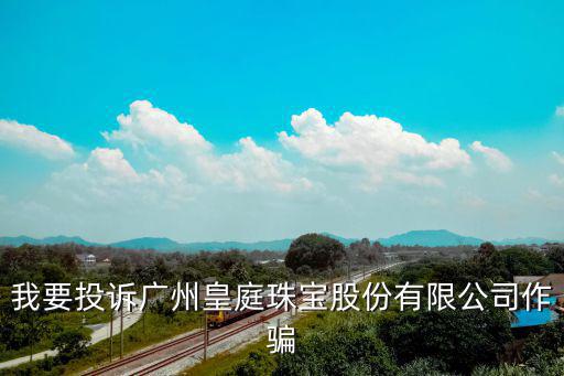 我要投訴廣州皇庭珠寶股份有限公司作騙