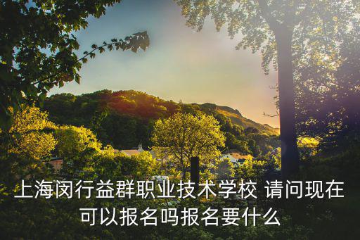 上海閔行益群職業(yè)技術學校 請問現在可以報名嗎報名要什么