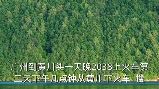 廣州至黃川列車，廣州到黃川頭一天晚2038上火車第二天下午幾點鐘從黃川下火車  搜