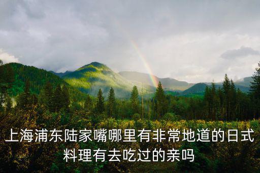 上海浦東陸家嘴哪里有非常地道的日式料理有去吃過的親嗎