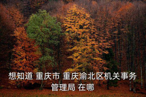 想知道 重慶市 重慶渝北區機關事務管理局 在哪