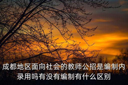 成都地區面向社會的教師公招是編制內錄用嗎有沒有編制有什么區別