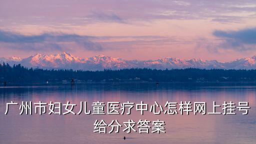 廣州市婦女兒童醫療中心怎樣網上掛號 給分求答案